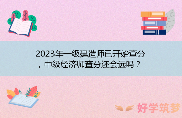 2023年一级建造师已开始查分，中级经济师查分还会远吗？